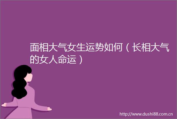 面相大气女生运势如何（长相大气的女运）