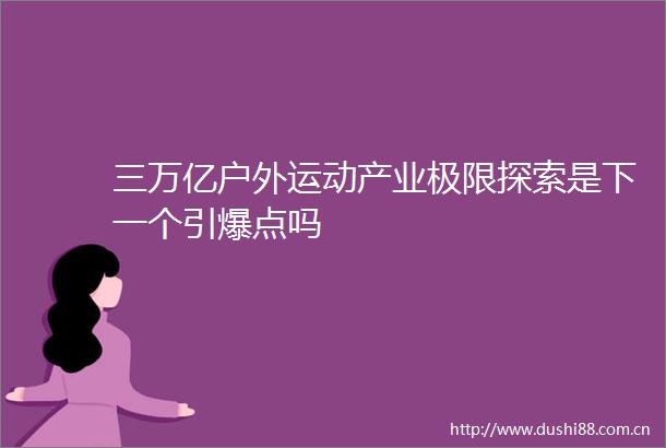 三万亿户外运动产业极限探索是下一个引爆点吗