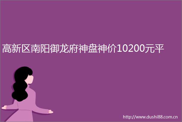 高新区南阳御龙府神盘神价10200元平