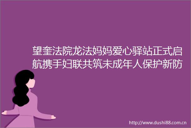 望奎龙法妈妈爱心驿站正式启航携手妇联共筑未成年人保护新防线