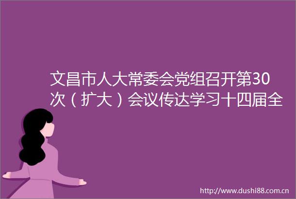 文昌市人大常委会党组召开第30次（扩大）会议传达学习十四届全国人大一次会议精神