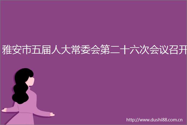 雅安市五届人大常委会第二十六次会议召开