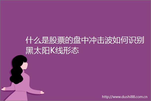 什么是股票的盘中冲击波如何识别黑太阳K线形态