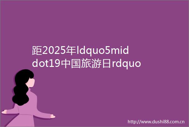 距2025年ldquo5middot19旅游日rdquo张家口会场主题活动开幕还有2天