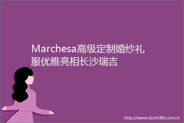 Marchesa高级定制婚纱礼服优雅亮相长沙瑞吉