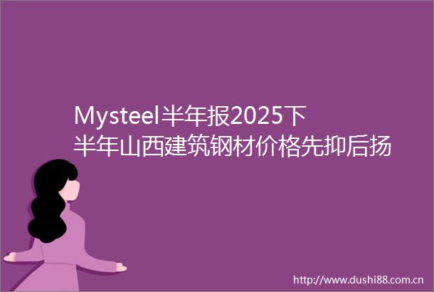Mysteel半年报2025下半年山西建筑钢材价格先抑后扬