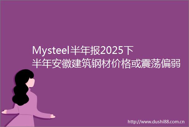 Mysteel半年报2025下半年安徽建筑钢材价格或震荡偏弱运行
