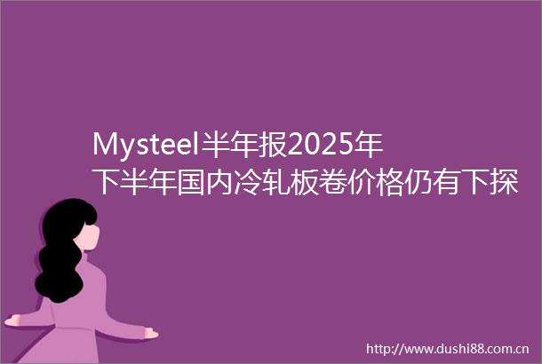 Mysteel半年报2025年下半年国内冷轧板卷价格仍有下探趋势