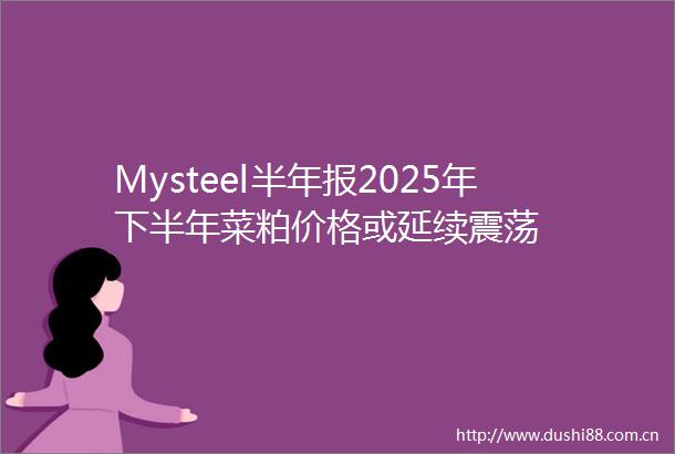 Mysteel半年报2025年下半年菜粕价格或延续震荡