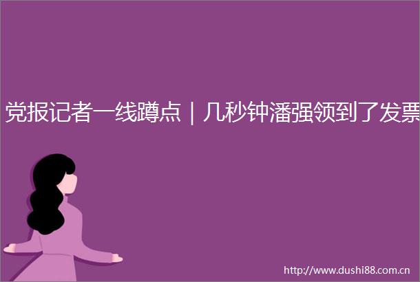 党报记者一线蹲点｜几秒钟潘强领到了发票