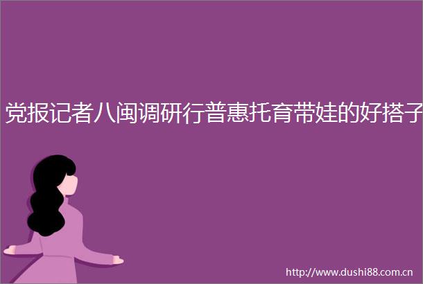 党报记者八闽调研行普惠托育带娃的好搭子