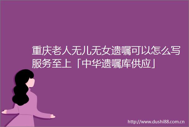 重庆老人无儿无女遗嘱可以怎么写服务至上「中华遗嘱库供应」
