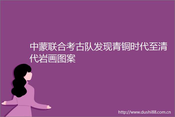 中蒙联合考古队发现青铜时代至清代岩画图案