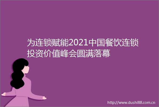 为连锁赋能2021餐饮连锁投资价值峰会圆满落幕