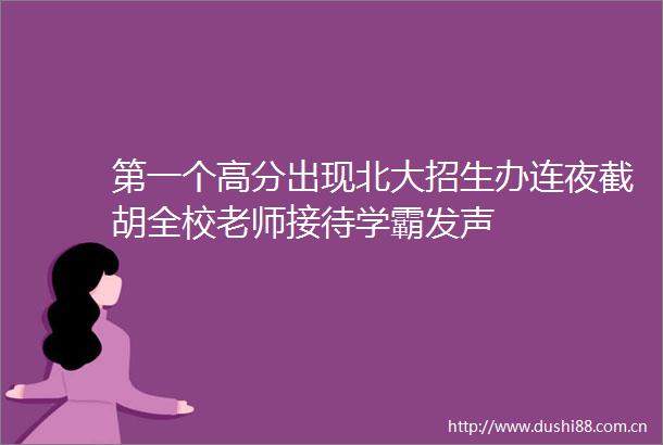 第一个高分出现北大招生办连夜截胡全校老师接待学霸发声