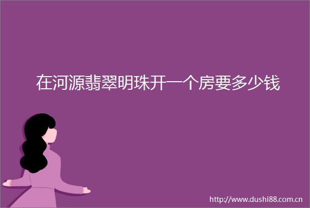 在河源翡翠明珠开一个房要多少钱