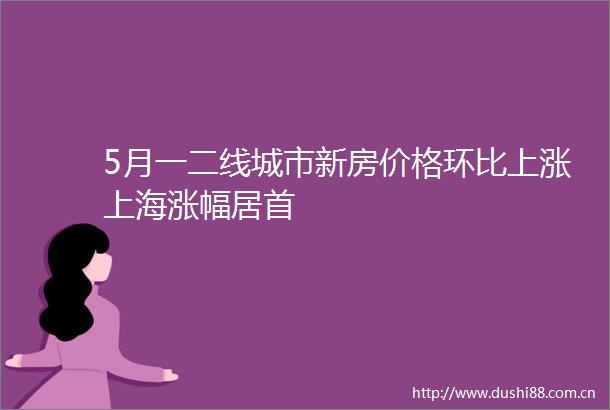 5月一二线城市新房价格环比上涨上海涨幅居首