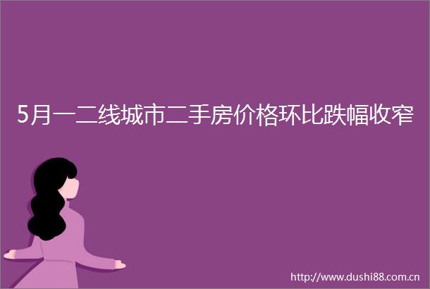 5月一二线城市二手房价格环比跌幅收窄