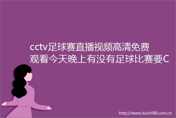 cctv足球赛直播视频高清免费观看今天晚上有没有足球比赛要CCTV5直播的