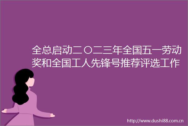 全总启动二〇二三年全国五一劳动奖和全国工人先锋号推荐评选工作