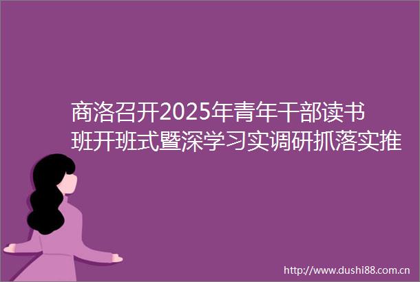 商洛召开2025年青年读书班开班式暨深学习实调研抓落实推进会