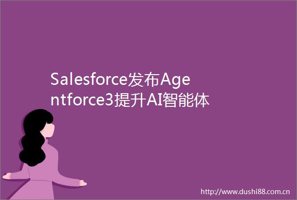 Salesforce发布Agentforce3提升AI智能体可见性和连接性