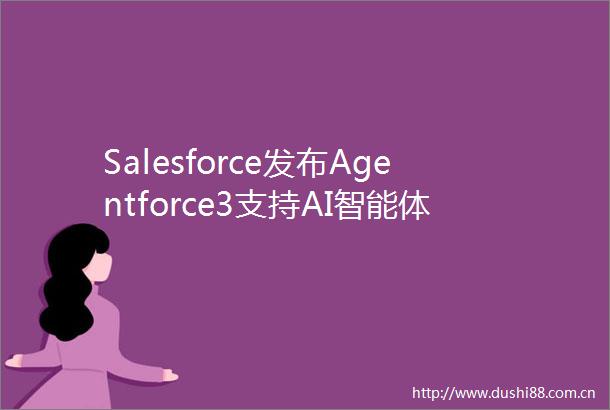 Salesforce发布Agentforce3支持AI智能体可观测性和MCP协议