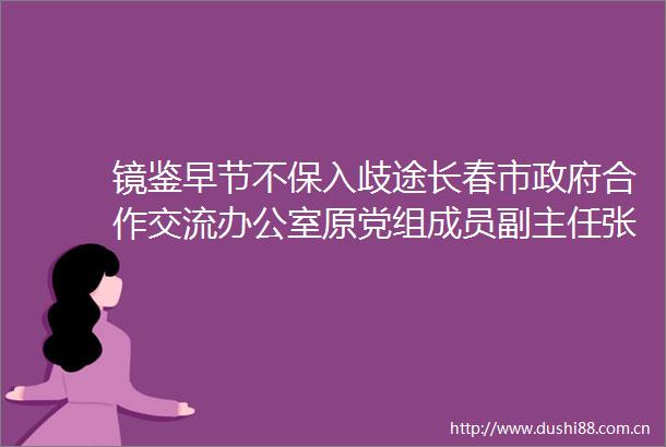 镜鉴早节不保入歧途长春市合作交流办公室原党组成员副主任张凯楠严重案剖析
