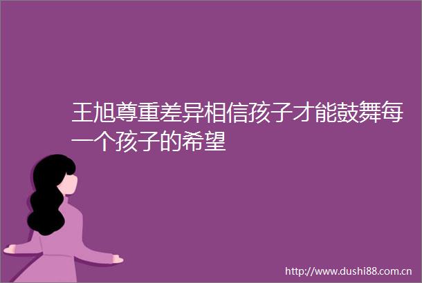 王旭尊重差异相信孩子才能鼓舞每一个孩子的希望