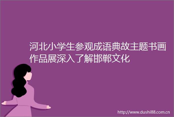 河北小学生参观成语典故主题书画作品展深入了解邯郸文化