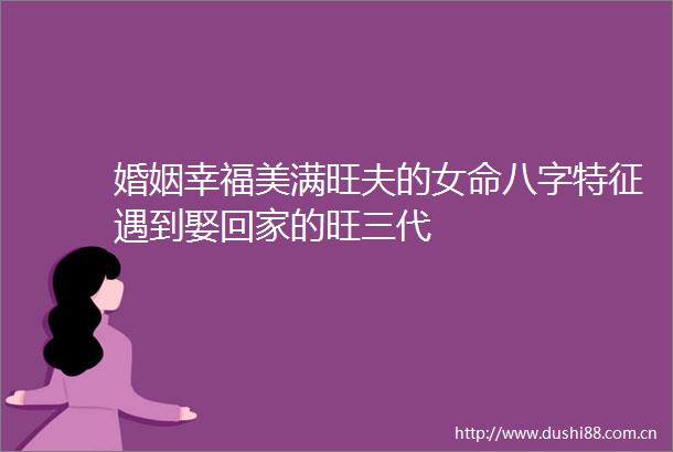 婚姻幸福美满旺夫的女命八字特征遇到娶回家的旺三代