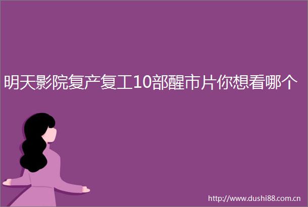 明天影院复产复工10部醒市片你想看哪个