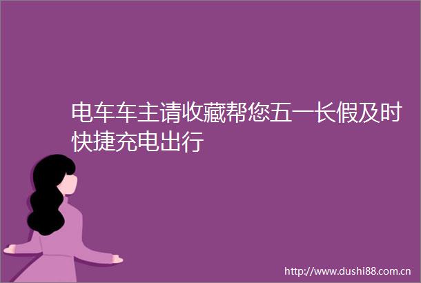 电车车主请收藏帮您五一长假及时快捷充电出行