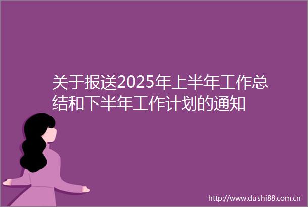 关于报送2025年上半年工作总结和下半年工作计划的通知