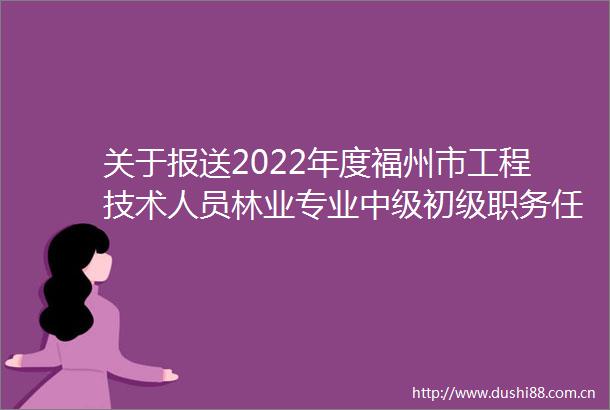 关于报送2022年度福州市工程技术人员林业专业中级初级职务任职资格评审材料的通知