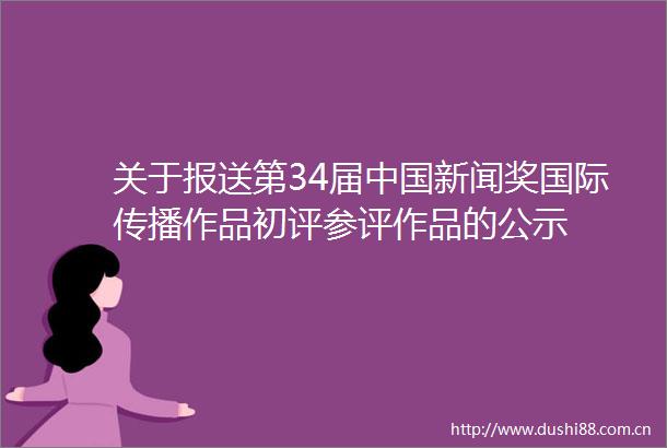 关于报送第34届新闻奖国际传播作品初评参评作品的公示