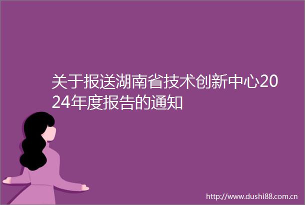 关于报送湖南省技术创新中心2024年度报告的通知