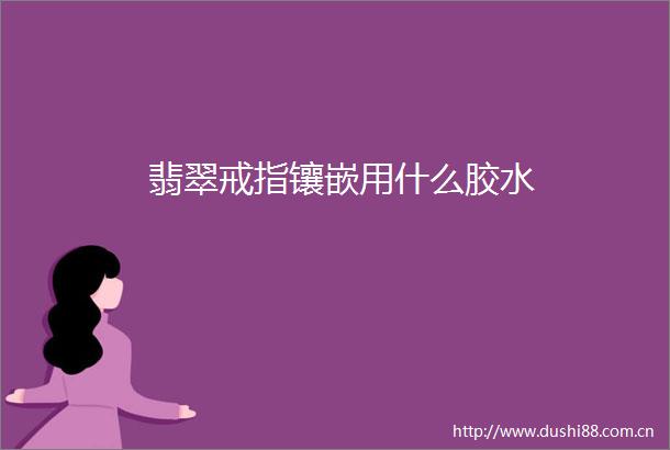 翡翠戒指镶嵌用什么胶水