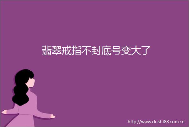翡翠戒指不封底号变大了