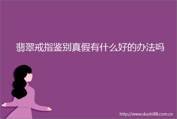 翡翠戒指鉴别真假有什么好的办法吗