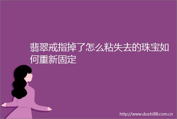翡翠戒指掉了怎么粘失去的珠宝如何重新固定