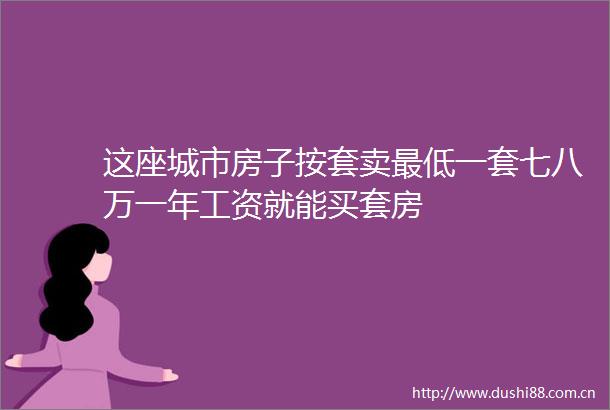 这座城市房子按套卖最低一套七八万一年工资就能买套房