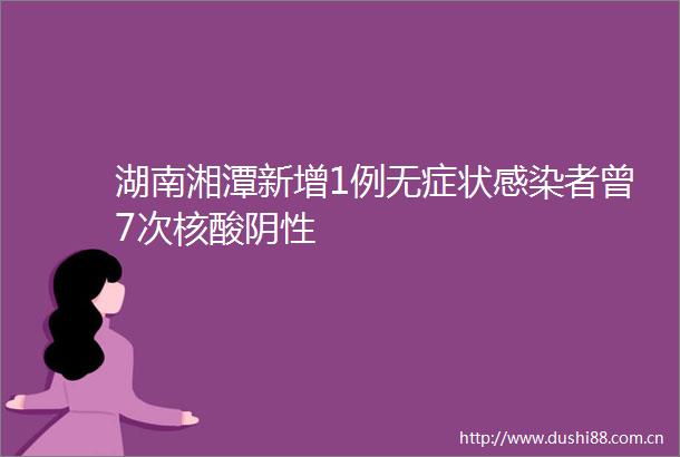 湖南湘潭新增1例无症状感染者曾7次核酸阴性