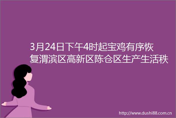 3月24日下午4时起宝鸡有序恢复渭滨区高新区陈仓区生产生活秩序