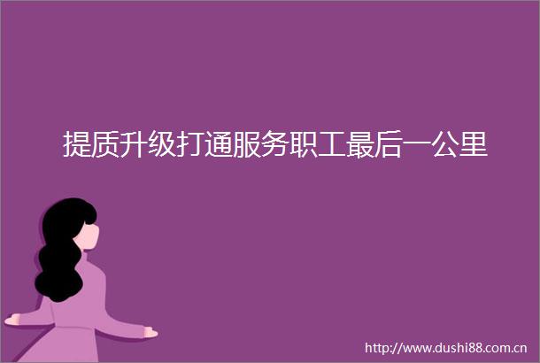 提质升级打通服务职工最后一公里