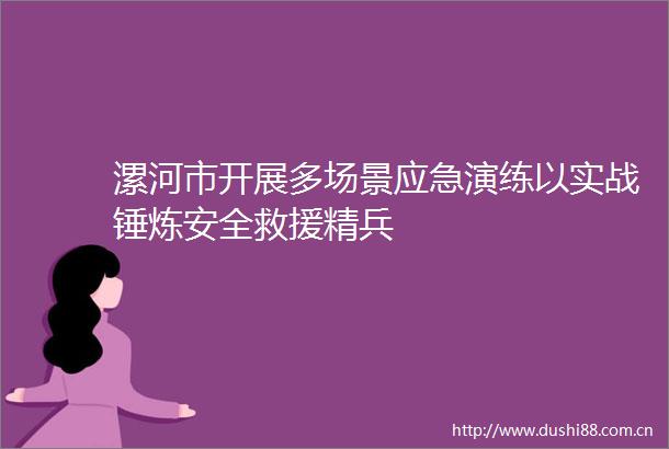 漯河市开展多场景应急演练以实战锤炼安全救援精兵
