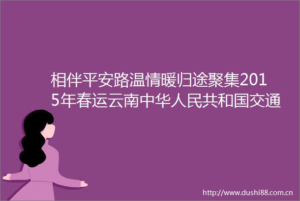相伴平安路温情暖归途聚集2015年春运云南中华共和国交通运输部