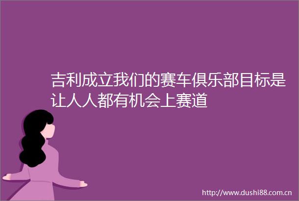 吉利成立我们的赛车俱乐部目标是让人人都有机会上赛道