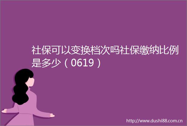 社保可以变换档次吗社保缴纳比例是多少（0619）