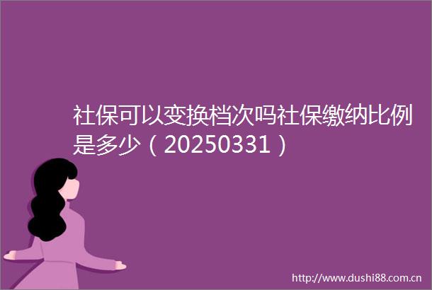 社保可以变换档次吗社保缴纳比例是多少（20250331）
